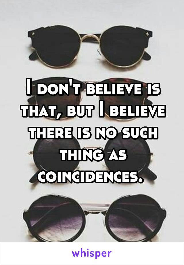 I don't believe is that, but I believe there is no such thing as coincidences. 