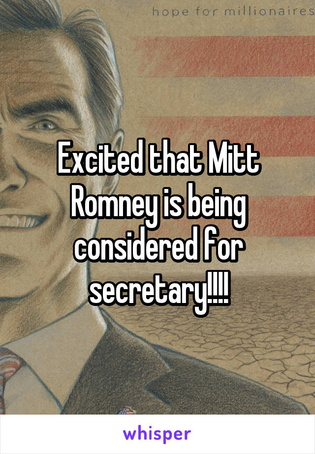 Excited that Mitt Romney is being considered for secretary!!!!