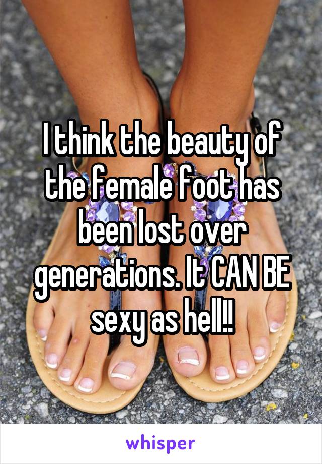 I think the beauty of the female foot has been lost over generations. It CAN BE sexy as hell!!