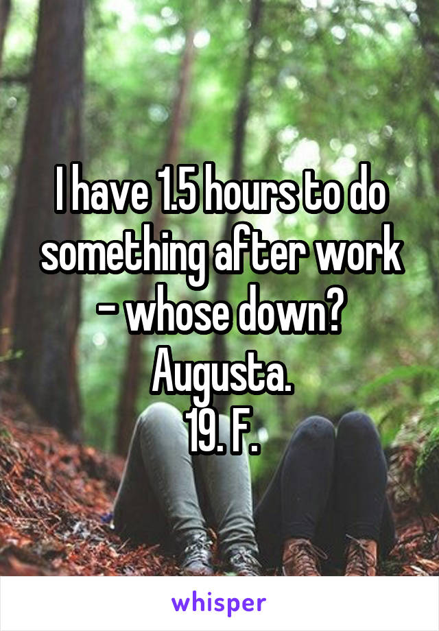 I have 1.5 hours to do something after work - whose down?
Augusta.
19. F.