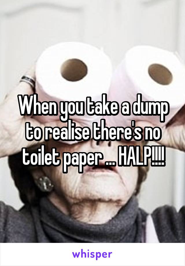 When you take a dump to realise there's no toilet paper ... HALP!!!!