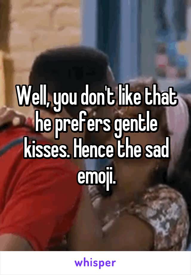 Well, you don't like that he prefers gentle kisses. Hence the sad emoji.