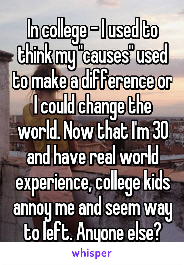 In college - I used to think my "causes" used to make a difference or I could change the world. Now that I'm 30 and have real world experience, college kids annoy me and seem way to left. Anyone else?