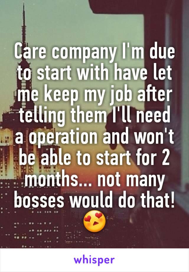 Care company I'm due to start with have let me keep my job after telling them I'll need a operation and won't be able to start for 2 months... not many bosses would do that! 😍