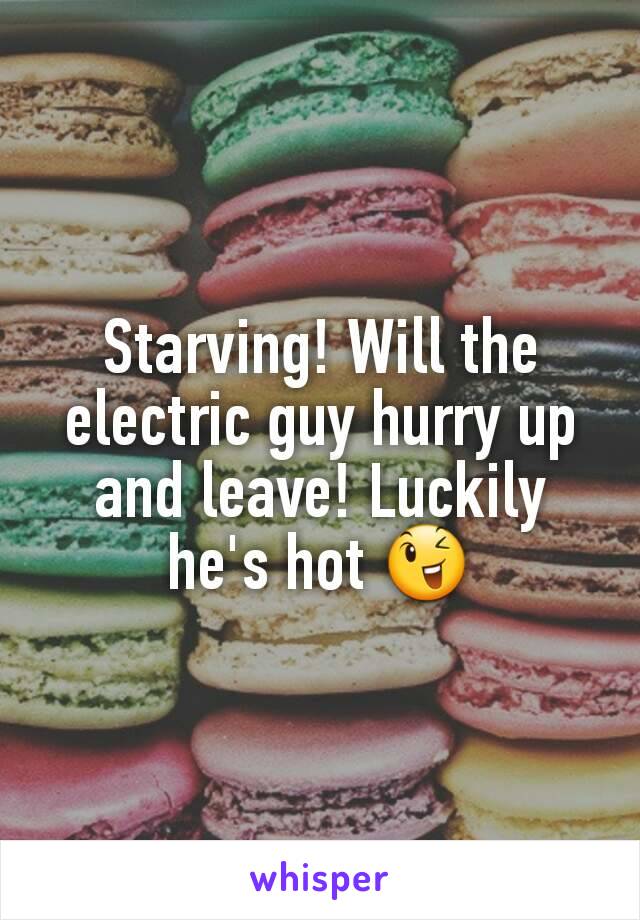 Starving! Will the electric guy hurry up and leave! Luckily he's hot 😉