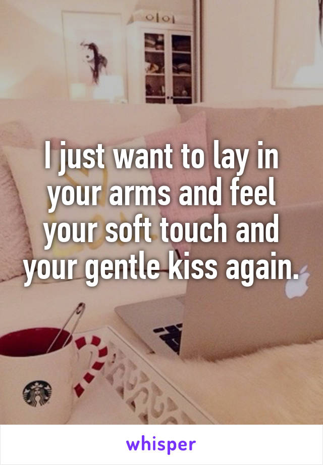 I just want to lay in your arms and feel your soft touch and your gentle kiss again. 