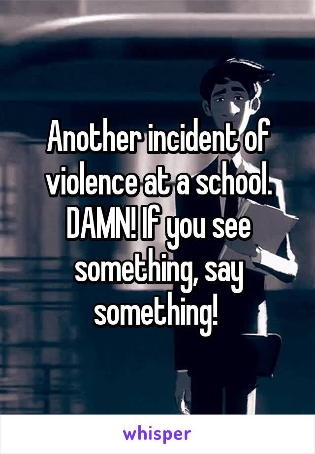 Another incident of violence at a school. DAMN! If you see something, say something! 