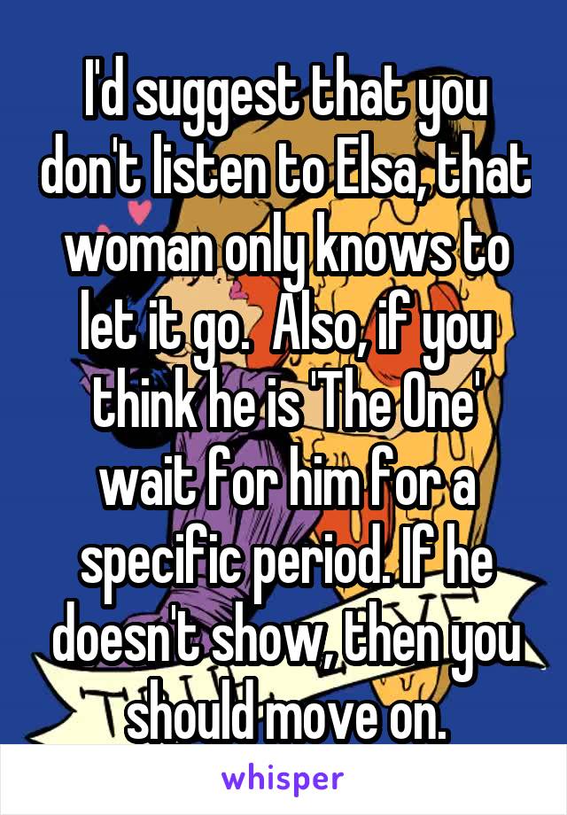 I'd suggest that you don't listen to Elsa, that woman only knows to let it go.  Also, if you think he is 'The One' wait for him for a specific period. If he doesn't show, then you should move on.