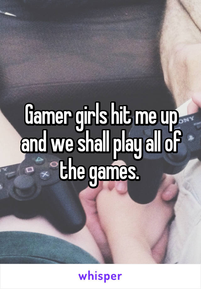 Gamer girls hit me up and we shall play all of the games. 