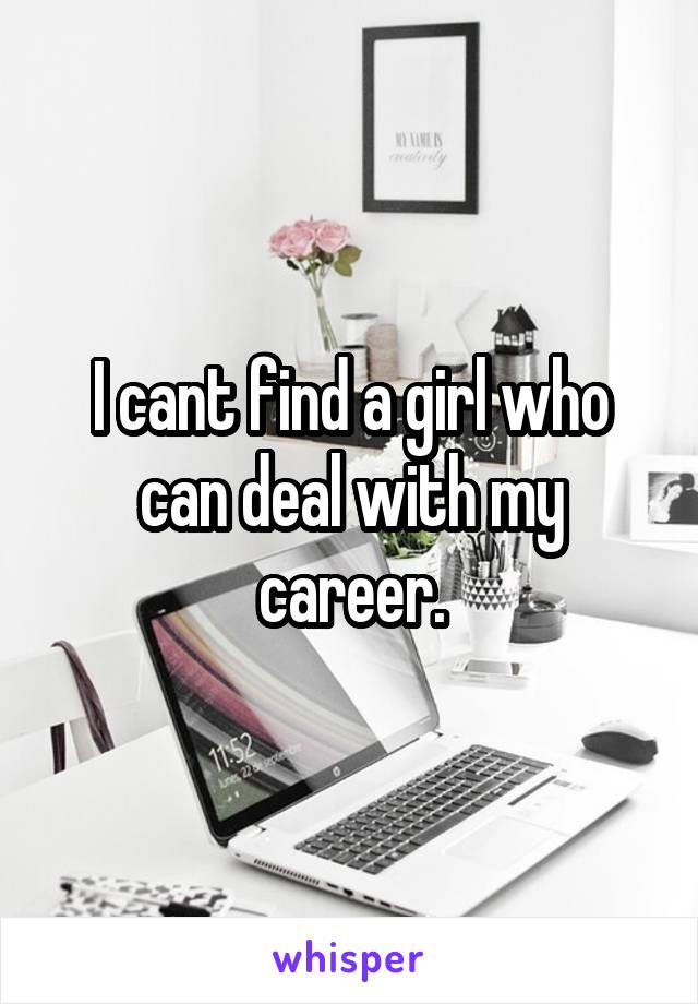 I cant find a girl who can deal with my career.