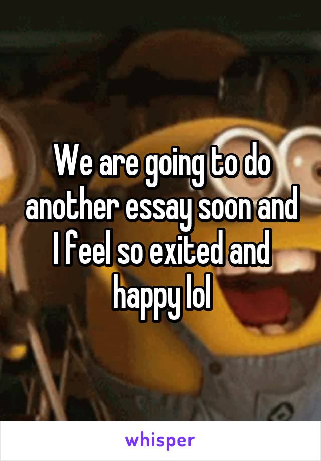 We are going to do another essay soon and I feel so exited and happy lol