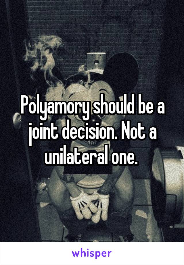 Polyamory should be a joint decision. Not a unilateral one. 