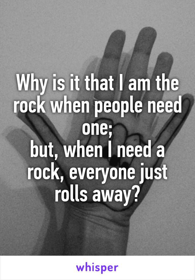 Why is it that I am the rock when people need one;
but, when I need a rock, everyone just rolls away?