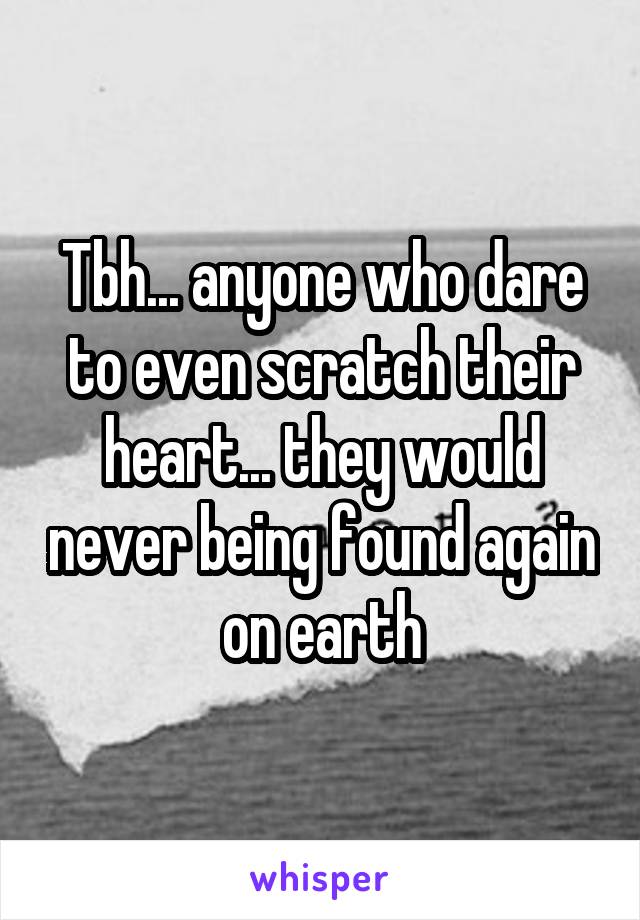 Tbh... anyone who dare to even scratch their heart... they would never being found again on earth