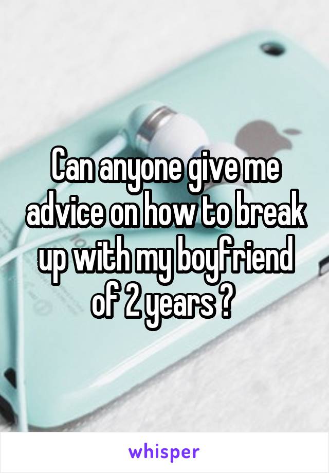 Can anyone give me advice on how to break up with my boyfriend of 2 years ? 