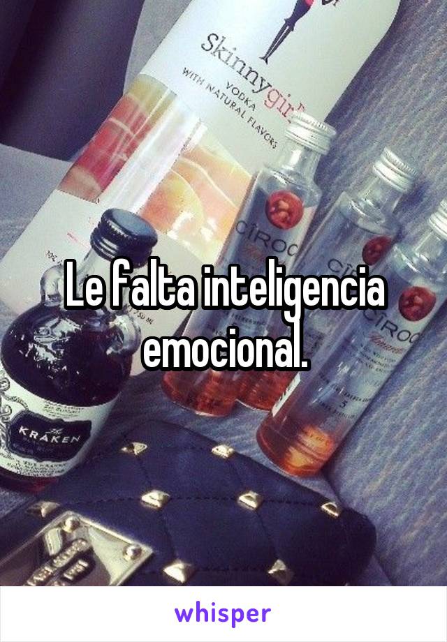 Le falta inteligencia emocional.