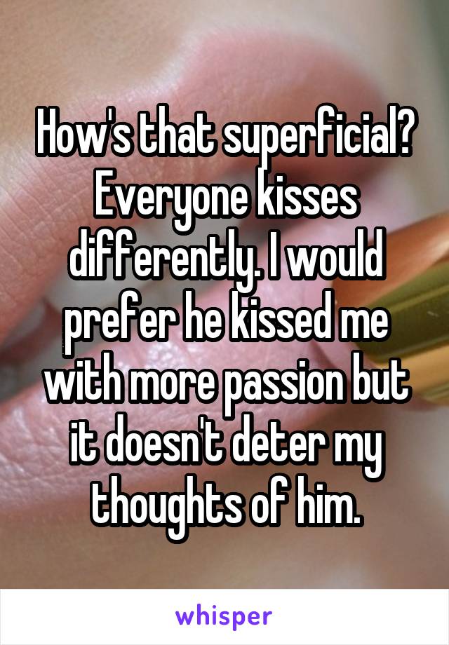 How's that superficial? Everyone kisses differently. I would prefer he kissed me with more passion but it doesn't deter my thoughts of him.