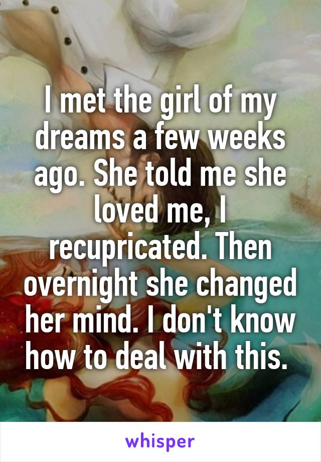 I met the girl of my dreams a few weeks ago. She told me she loved me, I recupricated. Then overnight she changed her mind. I don't know how to deal with this. 