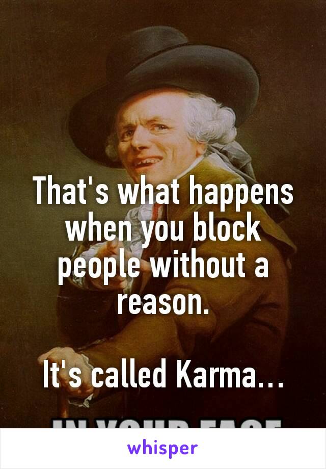 That's what happens when you block people without a reason.

It's called Karma…