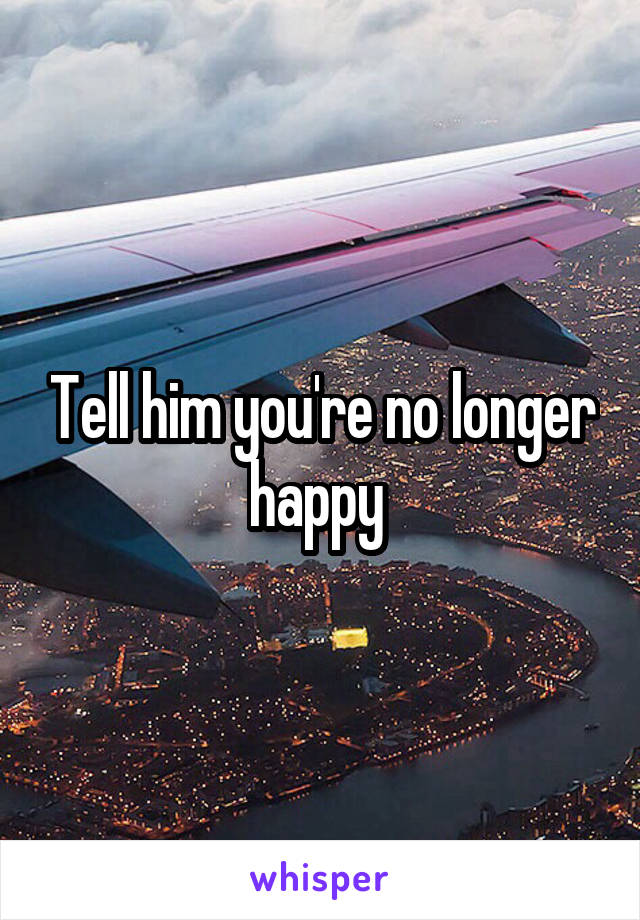 Tell him you're no longer happy 