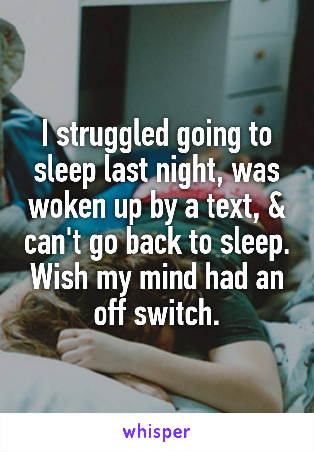 I struggled going to sleep last night, was woken up by a text, & can't go back to sleep. Wish my mind had an off switch.