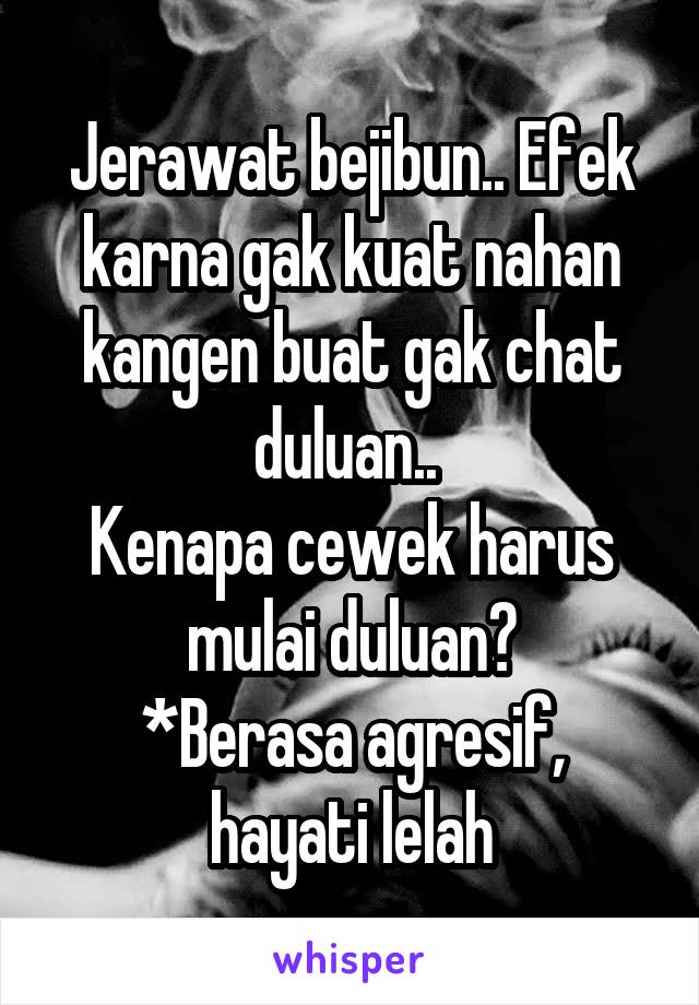 Jerawat bejibun.. Efek karna gak kuat nahan kangen buat gak chat duluan.. 
Kenapa cewek harus mulai duluan?
*Berasa agresif, hayati lelah