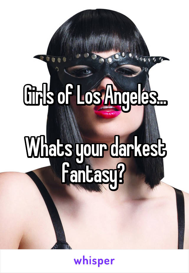 Girls of Los Angeles...

Whats your darkest fantasy? 