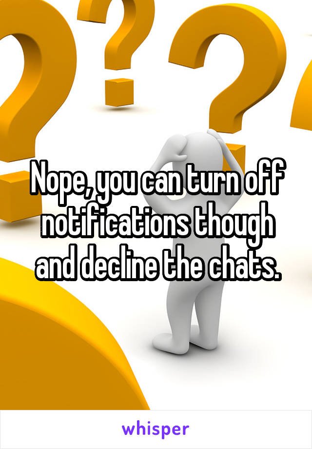 Nope, you can turn off notifications though and decline the chats.