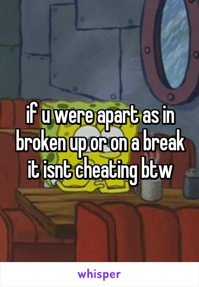 if u were apart as in broken up or on a break it isnt cheating btw