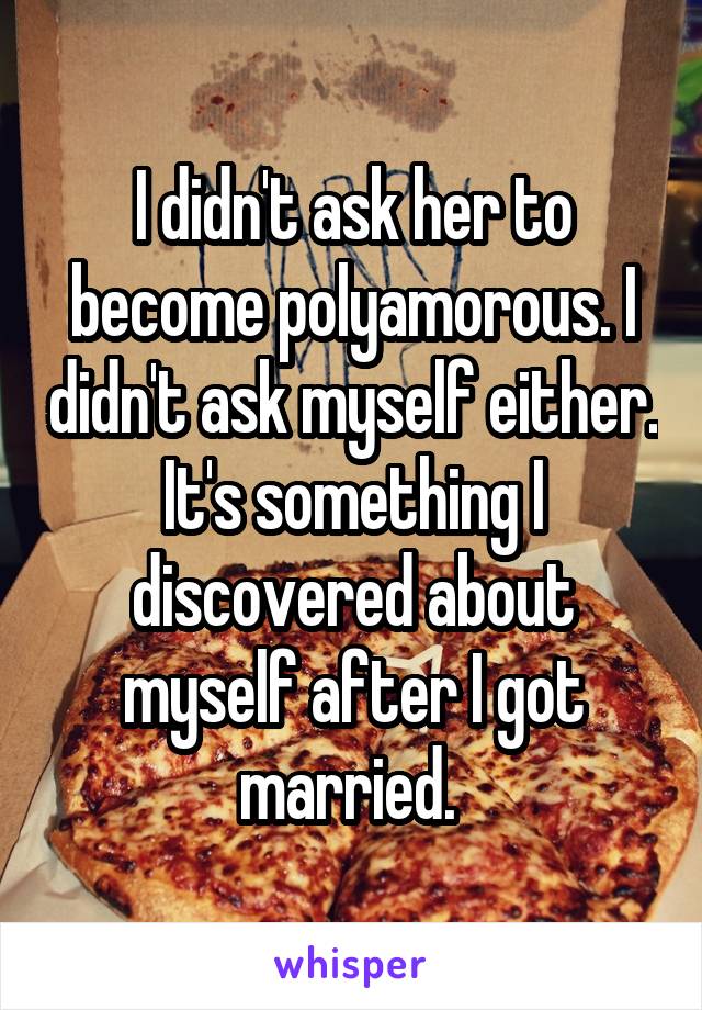 I didn't ask her to become polyamorous. I didn't ask myself either. It's something I discovered about myself after I got married. 