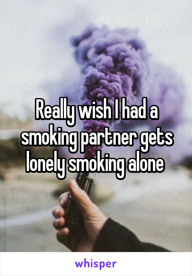 Really wish I had a smoking partner gets lonely smoking alone 