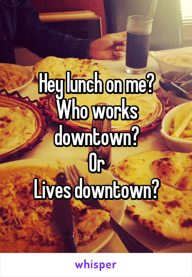 Hey lunch on me?
Who works downtown?
Or
Lives downtown?