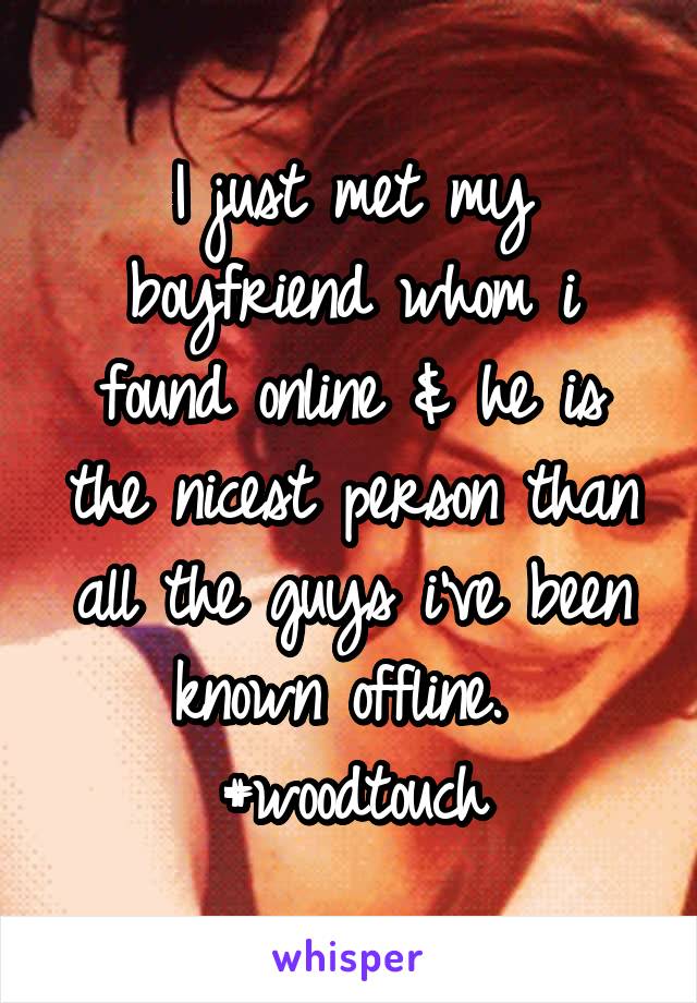 I just met my boyfriend whom i found online & he is the nicest person than all the guys i've been known offline. 
#woodtouch