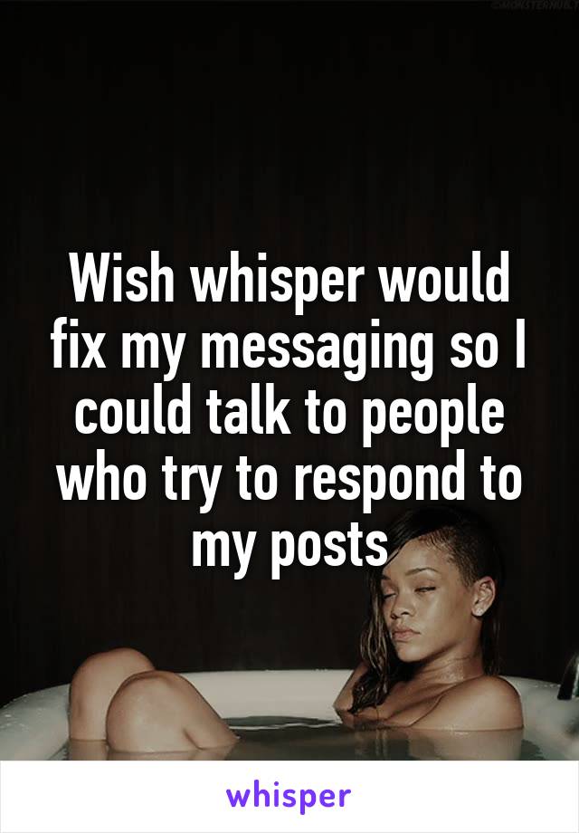 Wish whisper would fix my messaging so I could talk to people who try to respond to my posts