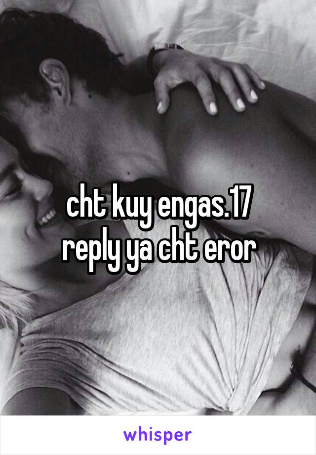 cht kuy engas.17
reply ya cht eror