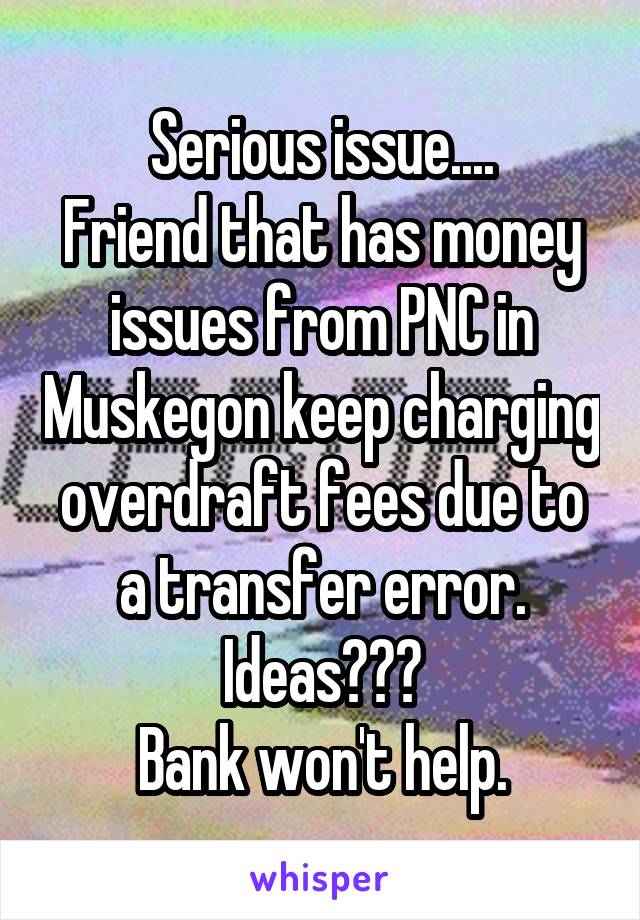 Serious issue....
Friend that has money issues from PNC in Muskegon keep charging overdraft fees due to a transfer error.
Ideas???
Bank won't help.