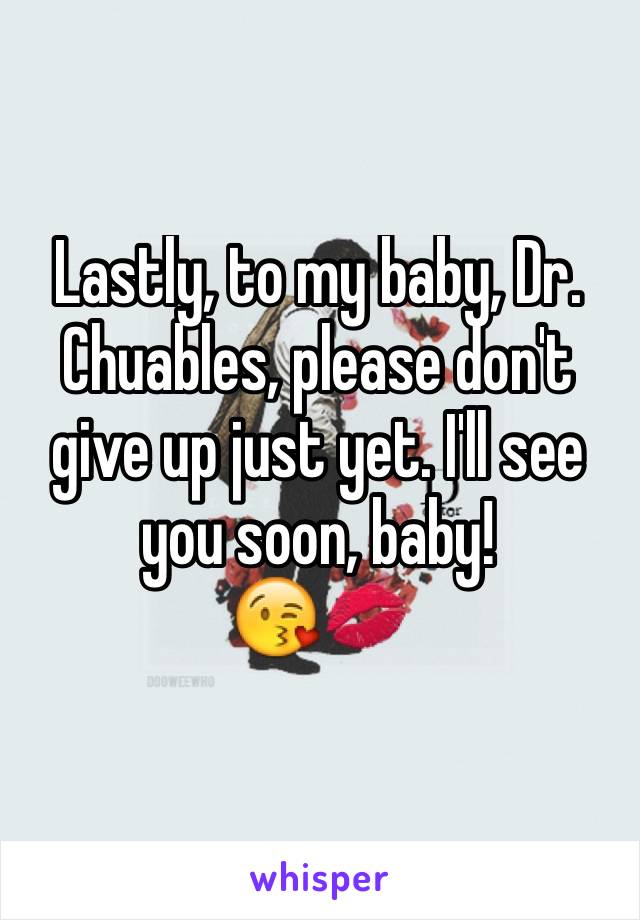 Lastly, to my baby, Dr. Chuables, please don't give up just yet. I'll see you soon, baby!
😘💋