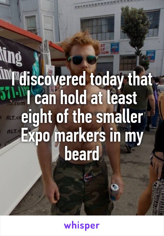 I discovered today that I can hold at least eight of the smaller Expo markers in my beard