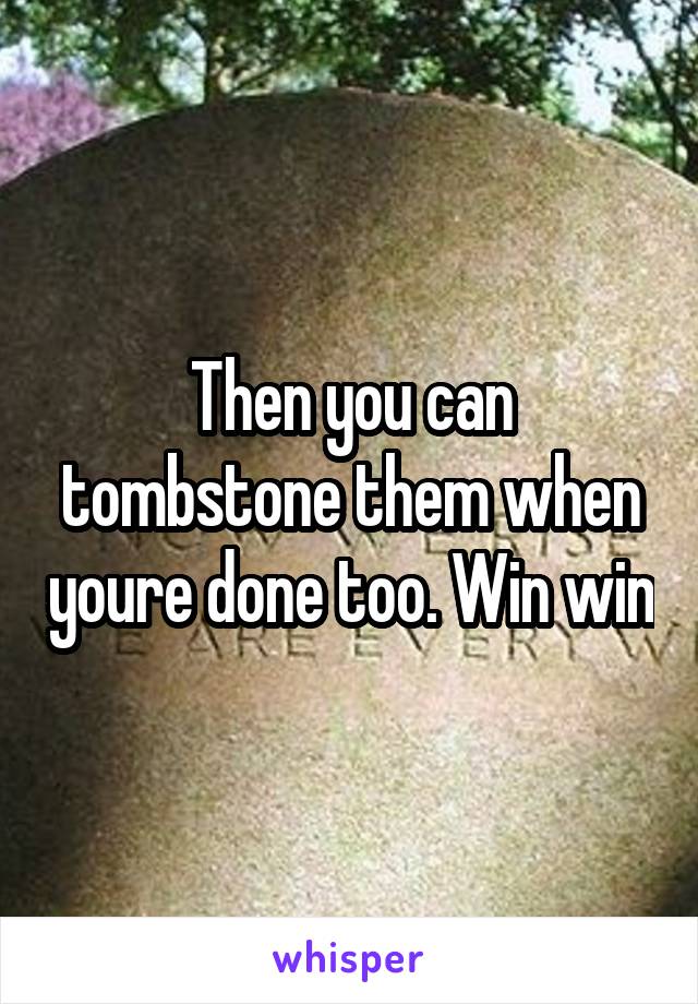 Then you can tombstone them when youre done too. Win win