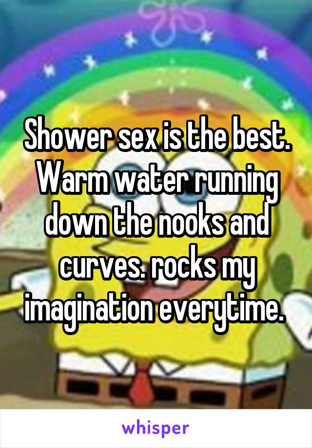 Shower sex is the best.
Warm water running down the nooks and curves. rocks my imagination everytime. 