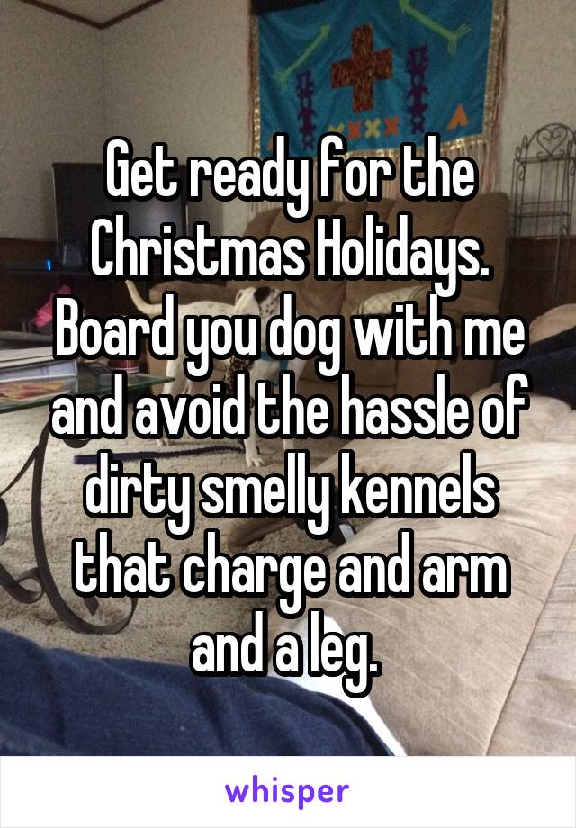 Get ready for the Christmas Holidays. Board you dog with me and avoid the hassle of dirty smelly kennels that charge and arm and a leg. 