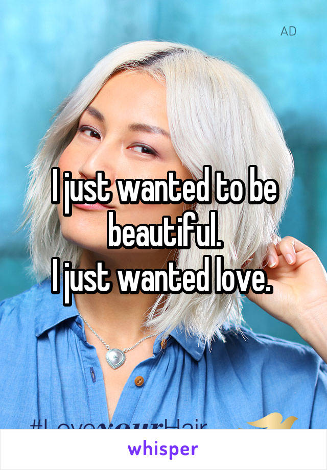 I just wanted to be beautiful.
I just wanted love. 