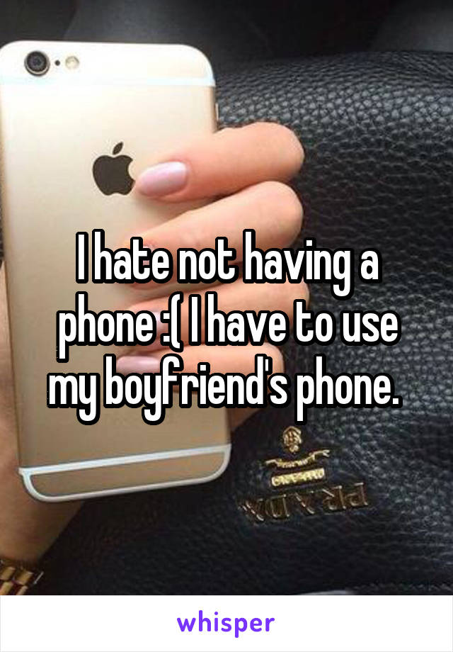 I hate not having a phone :( I have to use my boyfriend's phone. 