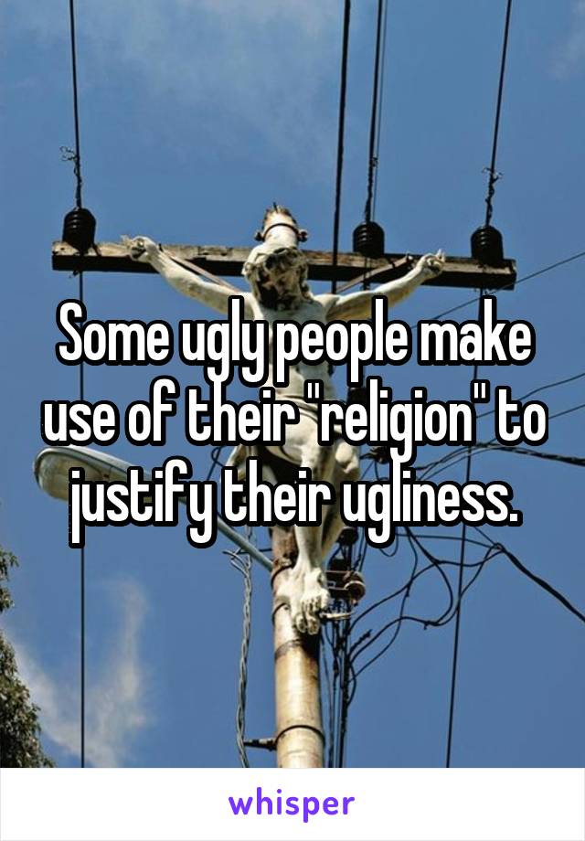 Some ugly people make use of their "religion" to justify their ugliness.