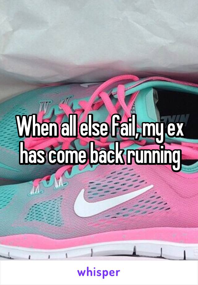 When all else fail, my ex has come back running