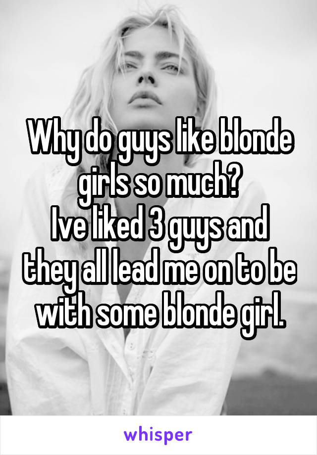 Why do guys like blonde girls so much?
Ive liked 3 guys and they all lead me on to be with some blonde girl.