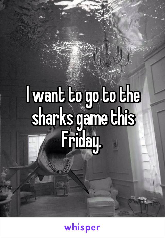 I want to go to the sharks game this Friday. 