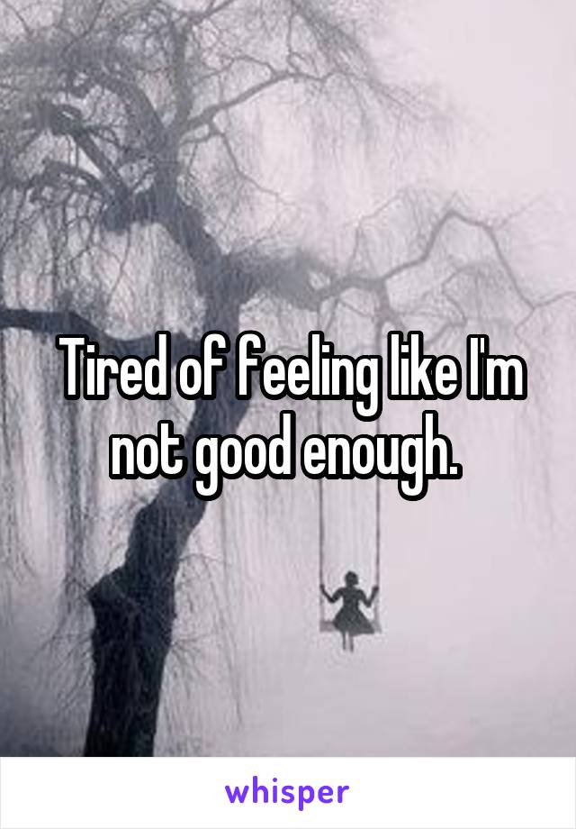 Tired of feeling like I'm not good enough. 