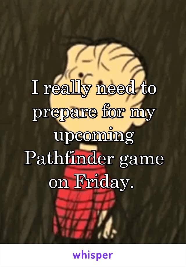 I really need to prepare for my upcoming Pathfinder game on Friday. 