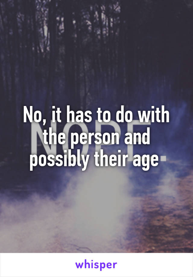 No, it has to do with the person and possibly their age 